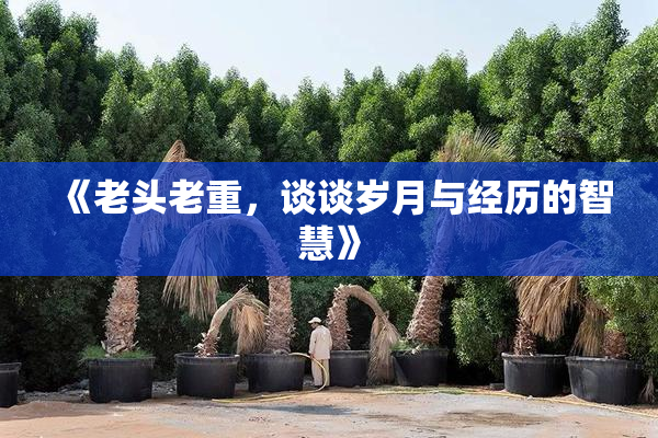 《老头老重，谈谈岁月与经历的智慧》