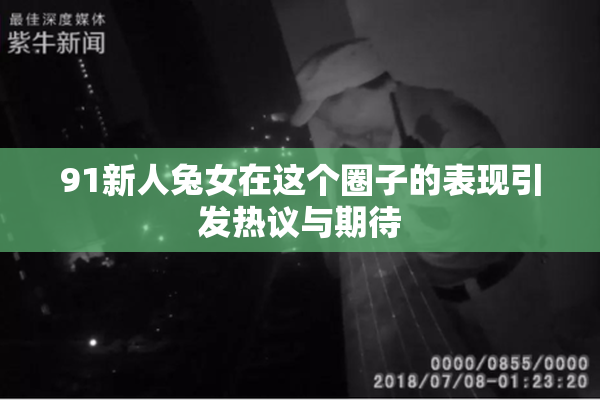 91新人兔女在这个圈子的表现引发热议与期待