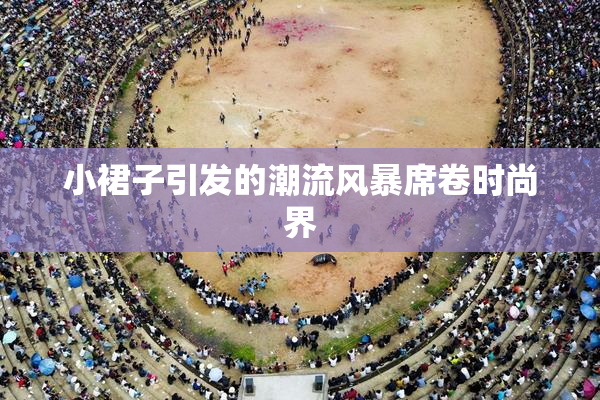 小裙子引发的潮流风暴席卷时尚界