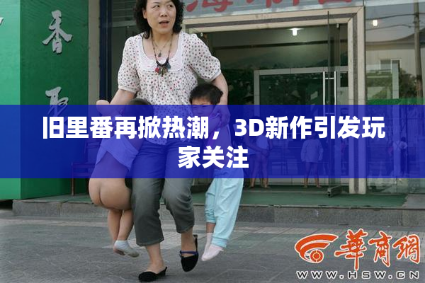 旧里番再掀热潮，3D新作引发玩家关注