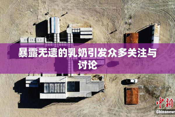 暴露无遗的乳奶引发众多关注与讨论