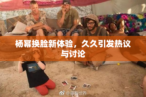 杨幂换脸新体验，久久引发热议与讨论