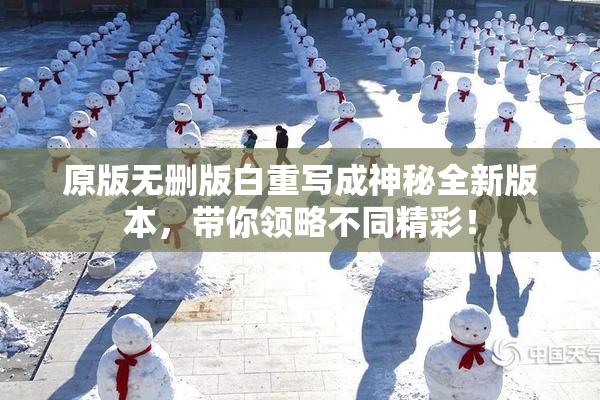 原版无删版白重写成神秘全新版本，带你领略不同精彩！