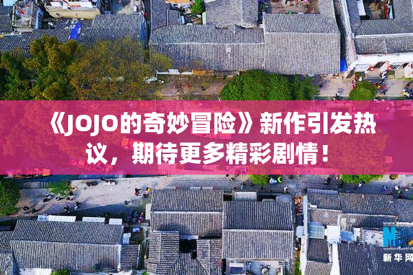 《JOJO的奇妙冒险》新作引发热议，期待更多精彩剧情！