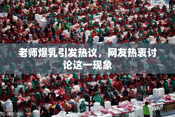 老师爆乳引发热议，网友热衷讨论这一现象