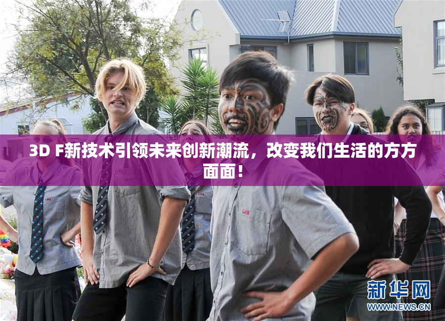 3D F新技术引领未来创新潮流，改变我们生活的方方面面！