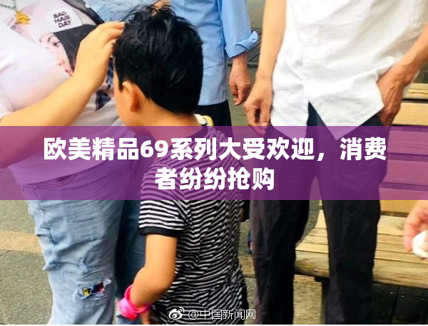 欧美精品69系列大受欢迎，消费者纷纷抢购