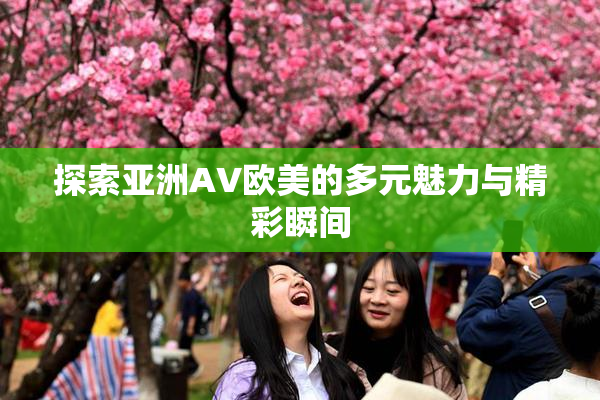 探索亚洲AV欧美的多元魅力与精彩瞬间