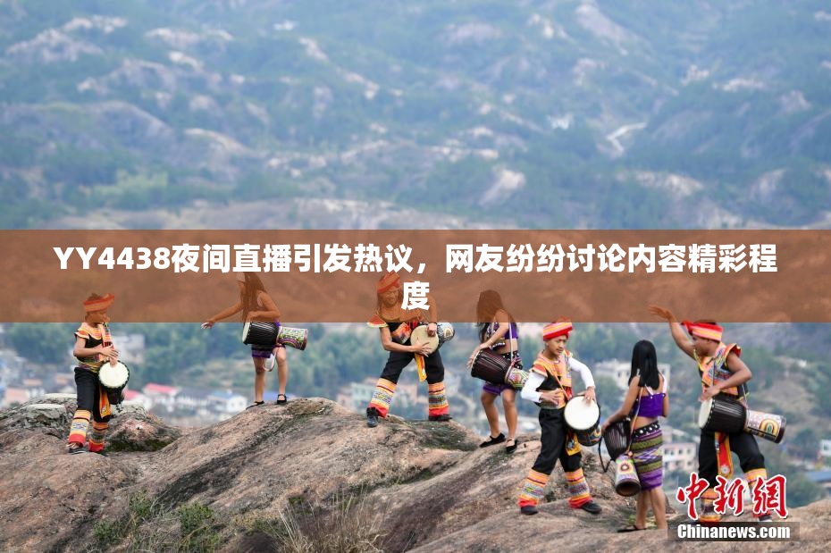 YY4438夜间直播引发热议，网友纷纷讨论内容精彩程度