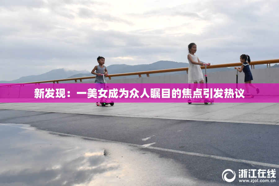 新发现：一美女成为众人瞩目的焦点引发热议