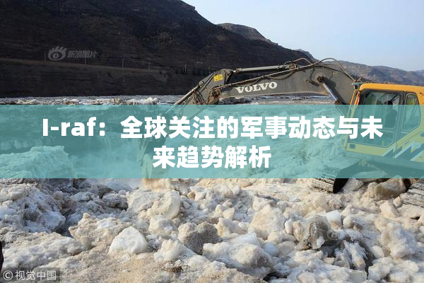 I-raf：全球关注的军事动态与未来趋势解析