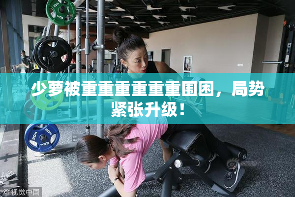 少萝被重重重重重重围困，局势紧张升级！