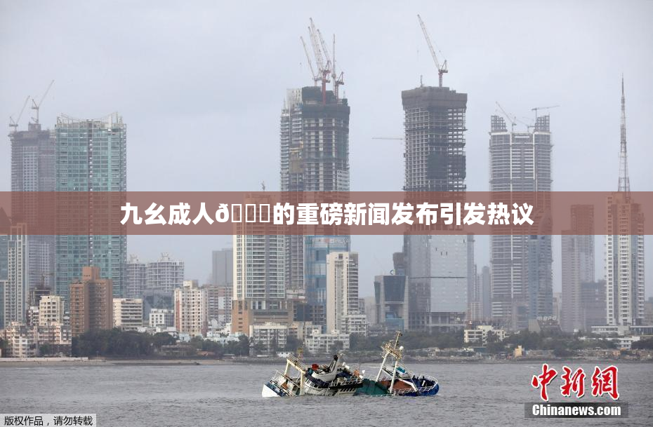 九幺成人🔞的重磅新闻发布引发热议