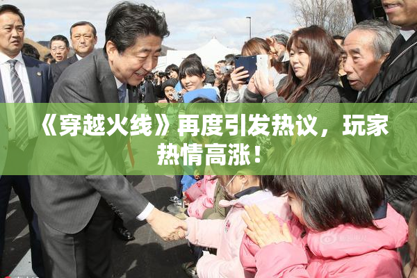 《穿越火线》再度引发热议，玩家热情高涨！