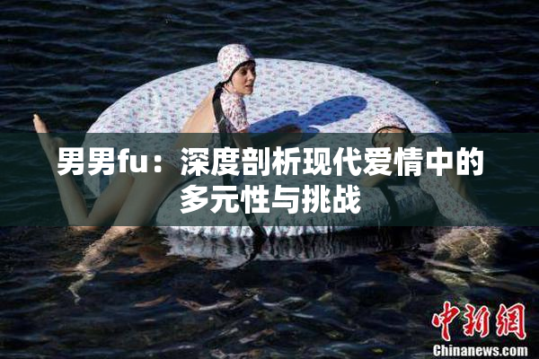 男男fu：深度剖析现代爱情中的多元性与挑战