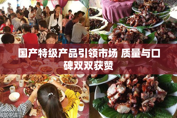 国产特级产品引领市场 质量与口碑双双获赞