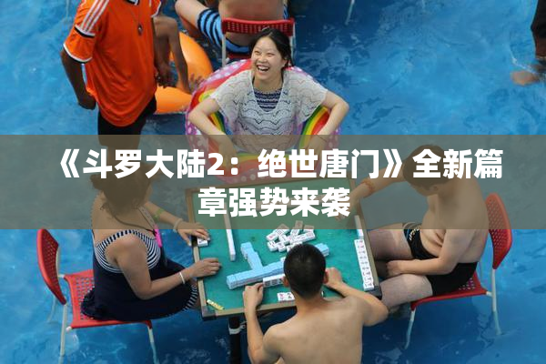 《斗罗大陆2：绝世唐门》全新篇章强势来袭