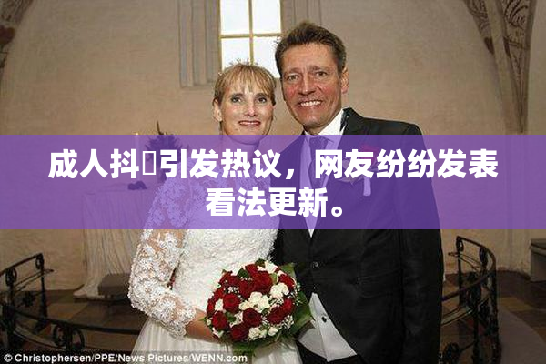 成人抖抈引发热议，网友纷纷发表看法更新。