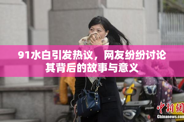 91水白引发热议，网友纷纷讨论其背后的故事与意义