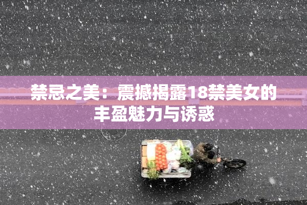 禁忌之美：震撼揭露18禁美女的丰盈魅力与诱惑