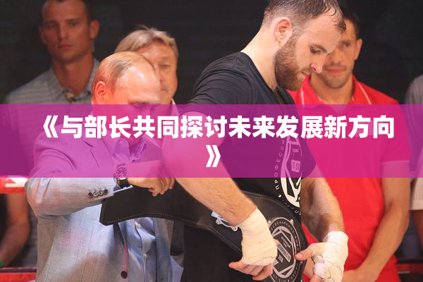 《与部长共同探讨未来发展新方向》