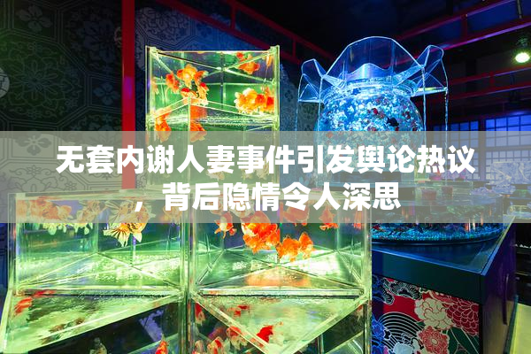 无套内谢人妻事件引发舆论热议，背后隐情令人深思