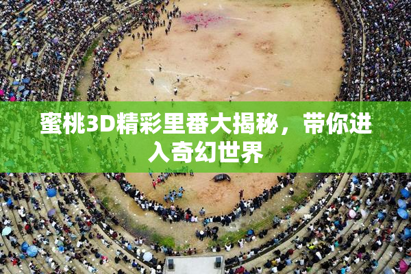 蜜桃3D精彩里番大揭秘，带你进入奇幻世界