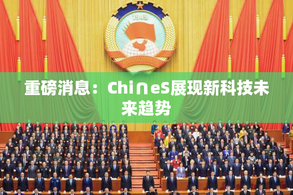 重磅消息：Chi∩eS展现新科技未来趋势