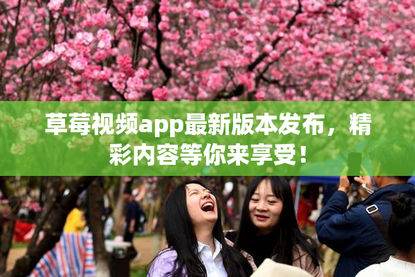 草莓视频app最新版本发布，精彩内容等你来享受！