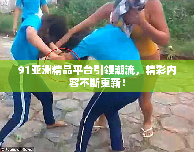 91亚洲精品平台引领潮流，精彩内容不断更新！