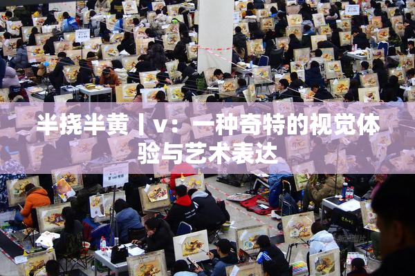 半挠半黄丨v：一种奇特的视觉体验与艺术表达