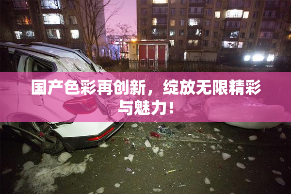 国产色彩再创新，绽放无限精彩与魅力！