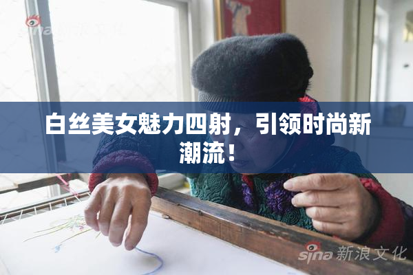 白丝美女魅力四射，引领时尚新潮流！
