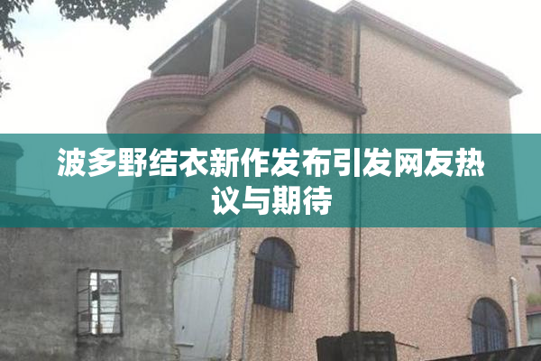 波多野结衣新作发布引发网友热议与期待