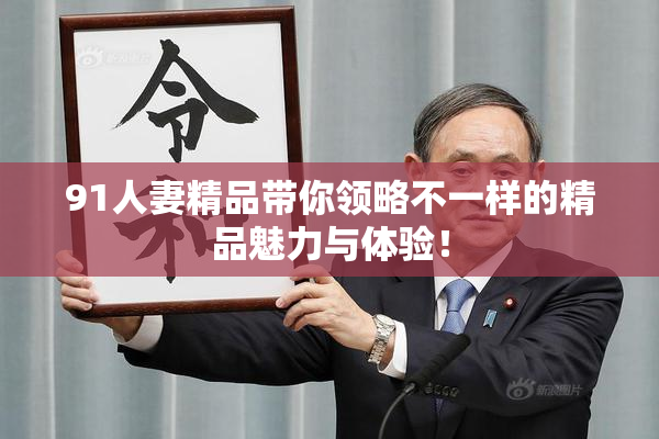 91人妻精品带你领略不一样的精品魅力与体验！