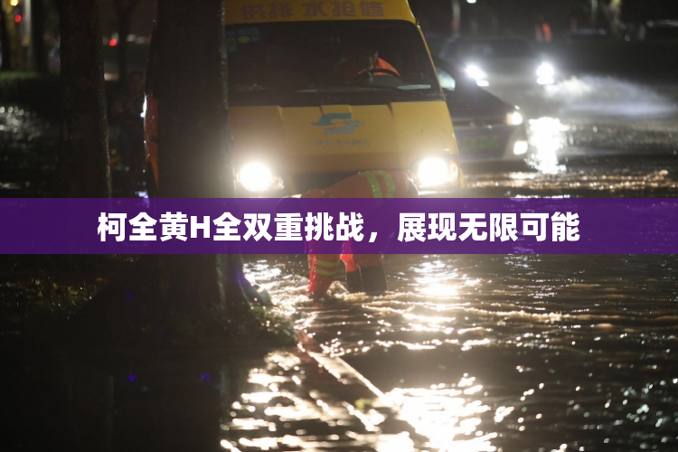 柯全黄H全双重挑战，展现无限可能