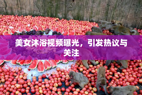 美女沐浴视频曝光，引发热议与关注