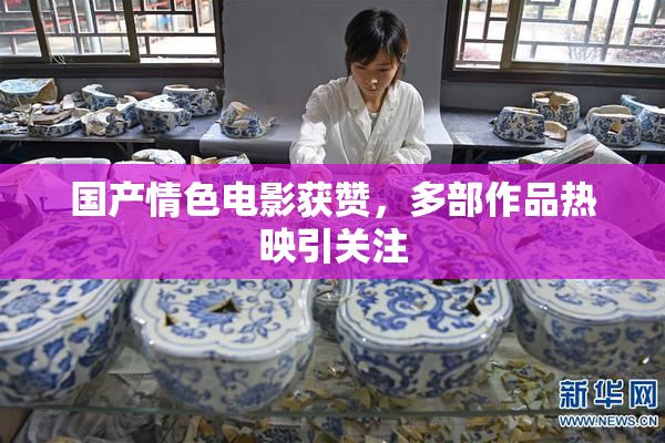 国产情色电影获赞，多部作品热映引关注
