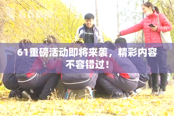 61重磅活动即将来袭，精彩内容不容错过！