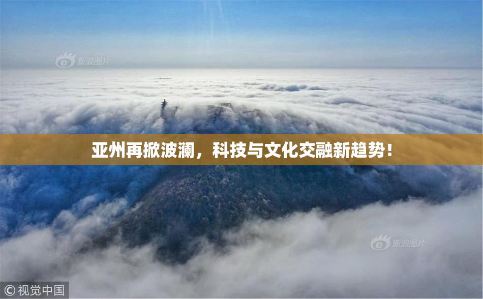 亚州再掀波澜，科技与文化交融新趋势！