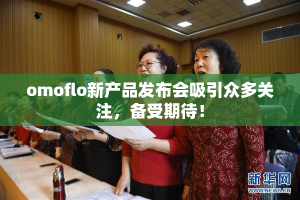 omoflo新产品发布会吸引众多关注，备受期待！