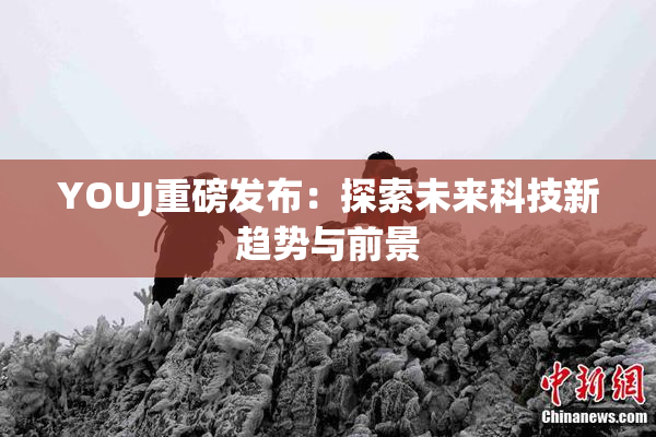 YOUJ重磅发布：探索未来科技新趋势与前景