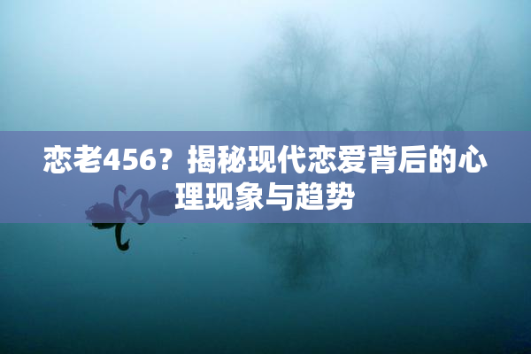 恋老456？揭秘现代恋爱背后的心理现象与趋势