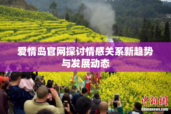 爱情岛官网探讨情感关系新趋势与发展动态