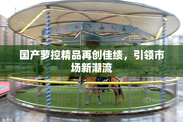 国产萝控精品再创佳绩，引领市场新潮流