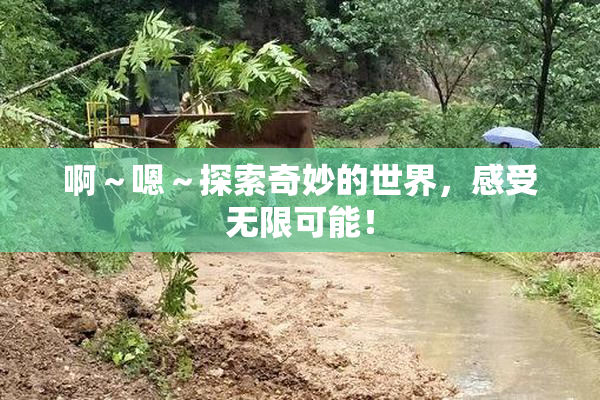 啊～嗯～探索奇妙的世界，感受无限可能！