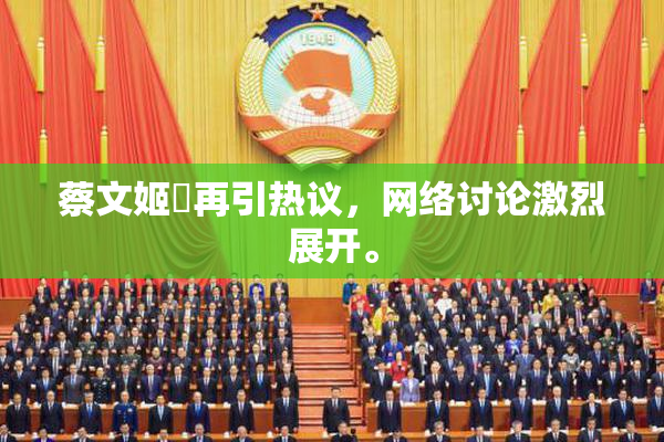 蔡文姬婬再引热议，网络讨论激烈展开。