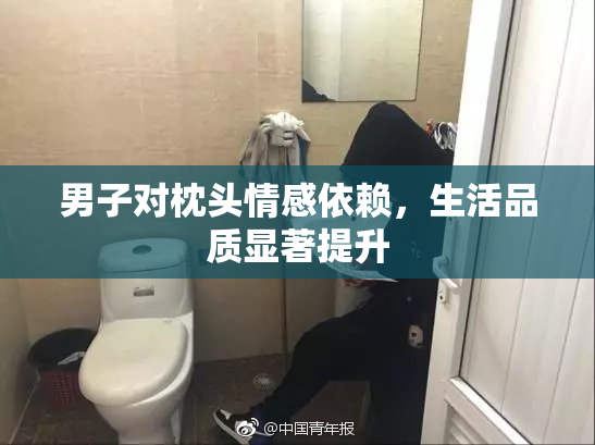 男子对枕头情感依赖，生活品质显著提升