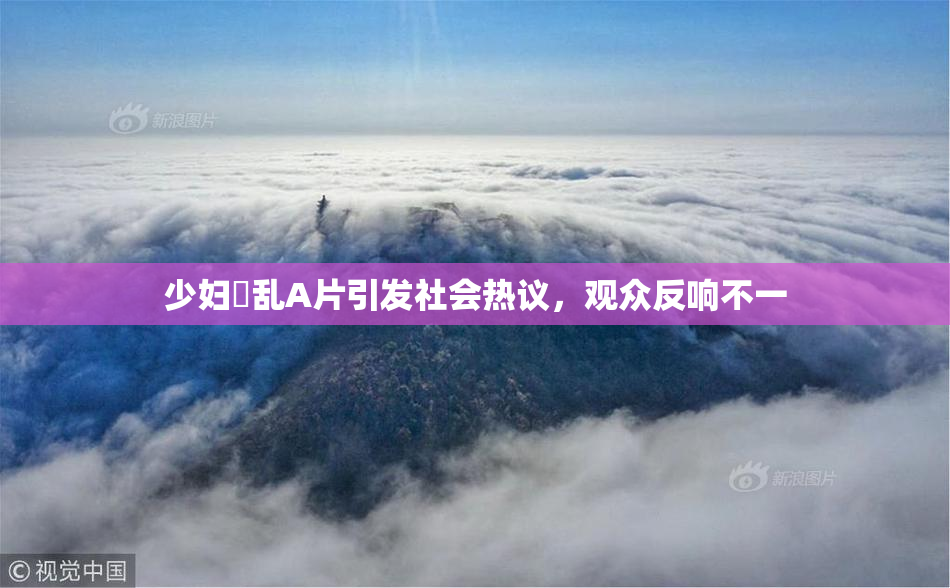 少妇婬乱A片引发社会热议，观众反响不一