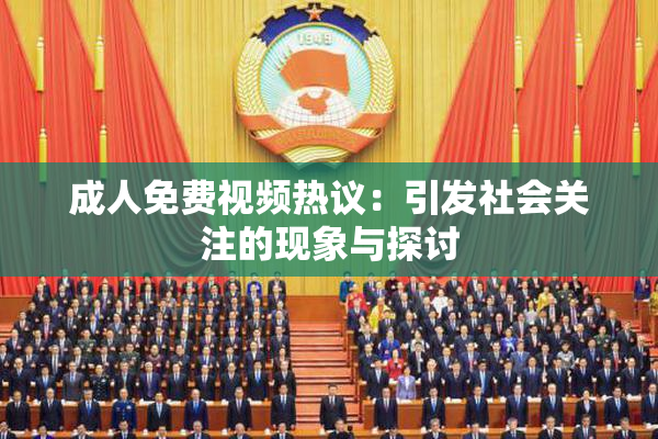 成人免费视频热议：引发社会关注的现象与探讨